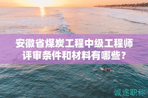 安徽省煤炭工程中級工程師評審條件和材料有哪些？
