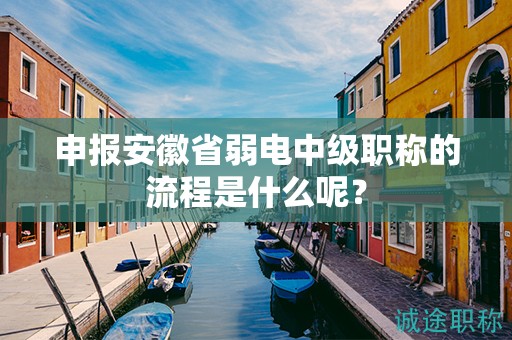 申報安徽省弱電中級職稱的流程是什么呢？