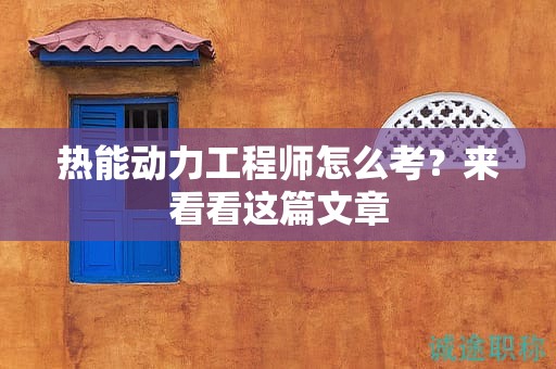 熱能動力工程師怎么考？來看看這篇文章