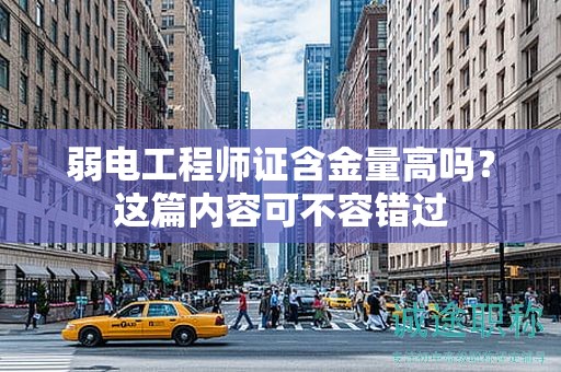 弱電工程師證含金量高嗎？這篇內(nèi)容可不容錯過