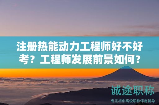 注冊熱能動力工程師好不好考？工程師發(fā)展前景如何？