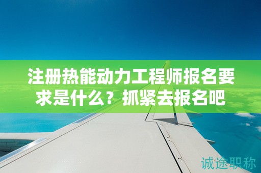 注冊熱能動力工程師報名要求是什么？抓緊去報名吧