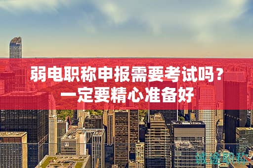 弱電職稱申報(bào)需要考試嗎？一定要精心準(zhǔn)備好