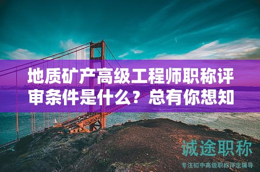 地質(zhì)礦產(chǎn)高級工程師職稱評審條件是什么？總有你想知道的