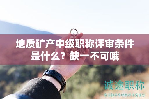 地質(zhì)礦產(chǎn)中級(jí)職稱評(píng)審條件是什么？缺一不可哦