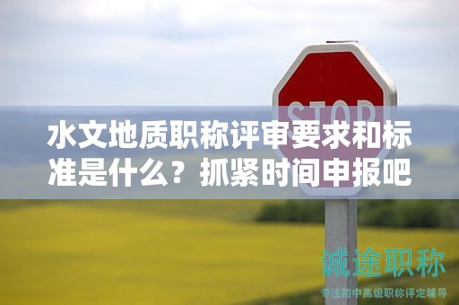 水文地質(zhì)職稱評(píng)審要求和標(biāo)準(zhǔn)是什么？抓緊時(shí)間申報(bào)吧