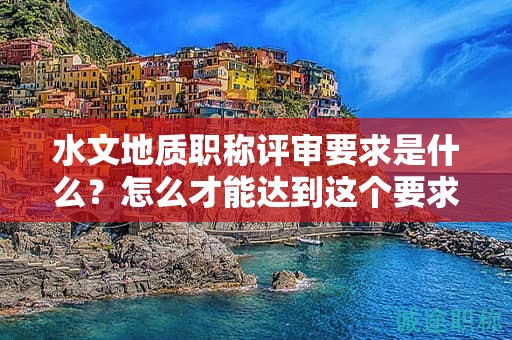 水文地質職稱評審要求是什么？怎么才能達到這個要求？
