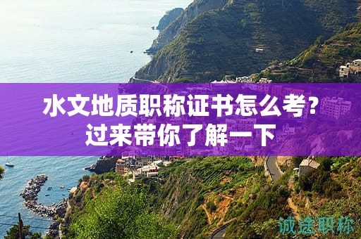 水文地質(zhì)職稱證書怎么考？過來帶你了解一下