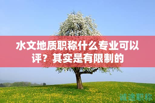 水文地質(zhì)職稱什么專業(yè)可以評？其實是有限制的