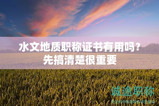 水文地質(zhì)職稱證書有用嗎？先搞清楚很重要