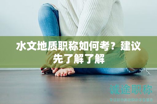 水文地質(zhì)職稱如何考？建議先了解了解