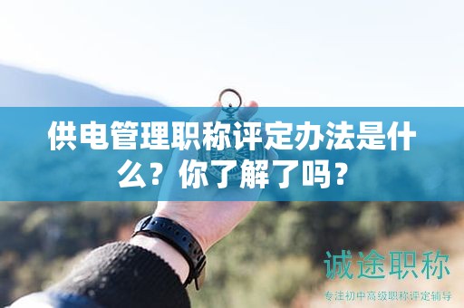 供電管理職稱評(píng)定辦法是什么？你了解了嗎？