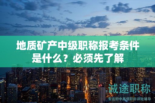 地質(zhì)礦產(chǎn)中級(jí)職稱報(bào)考條件是什么？必須先了解