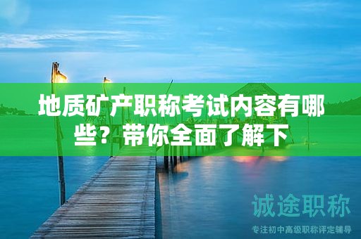 地質(zhì)礦產(chǎn)職稱考試內(nèi)容有哪些？帶你全面了解下