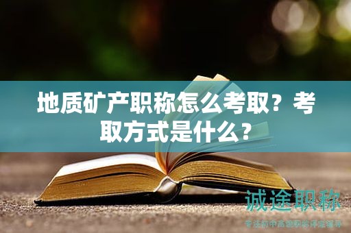地質(zhì)礦產(chǎn)職稱(chēng)怎么考取？考取方式是什么？