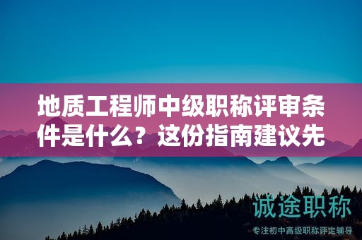 地質(zhì)工程師中級職稱評審條件是什么？這份指南建議先看看