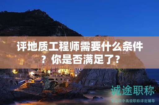 評(píng)地質(zhì)工程師需要什么條件？你是否滿足了？