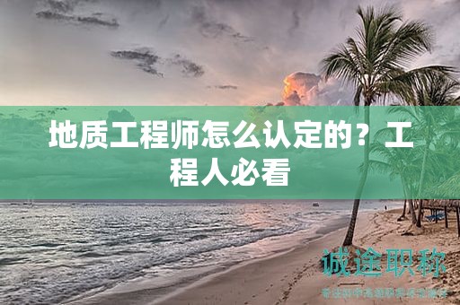 地質(zhì)工程師怎么認(rèn)定的？工程人必看