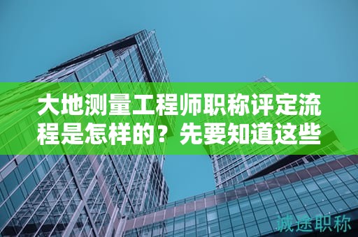 大地測量工程師職稱評定流程是怎樣的？先要知道這些在申報