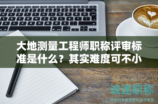 大地測量工程師職稱評審標準是什么？其實難度可不小