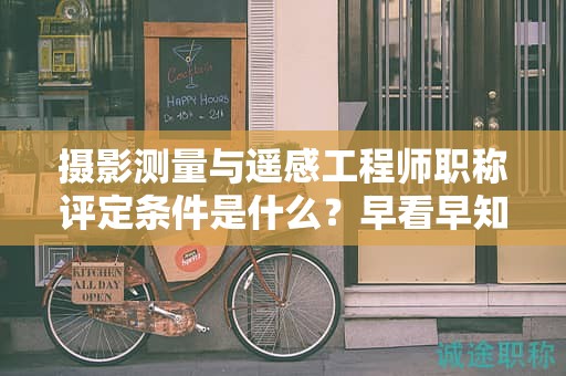 攝影測量與遙感工程師職稱評定條件是什么？早看早知道