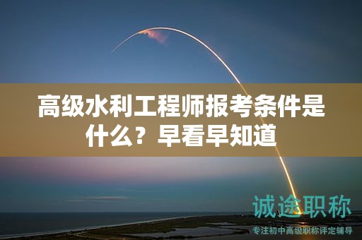 高級水利工程師報考條件是什么？早看早知道