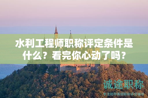 水利工程師職稱評定條件是什么？看完你心動了嗎？