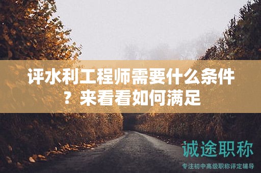 評(píng)水利工程師需要什么條件？來看看如何滿足
