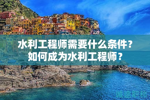 水利工程師需要什么條件？如何成為水利工程師？
