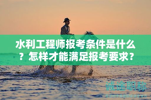 水利工程師報(bào)考條件是什么？怎樣才能滿足報(bào)考要求？