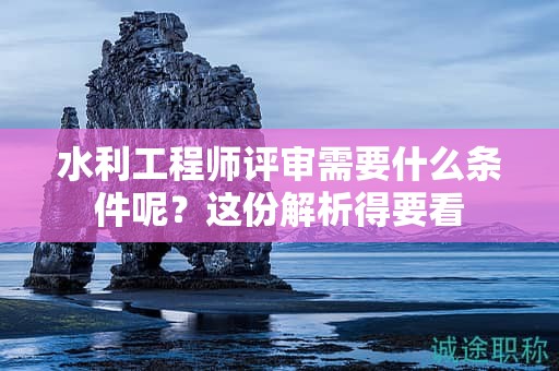 水利工程師評(píng)審需要什么條件呢？這份解析得要看