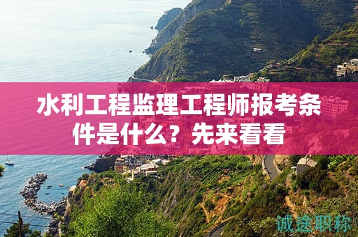 水利工程監(jiān)理工程師報考條件是什么？先來看看