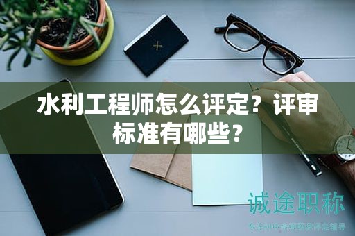 水利工程師怎么評定？評審標準有哪些？