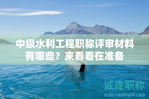 中級水利工程職稱評審材料有哪些？來看看在準(zhǔn)備