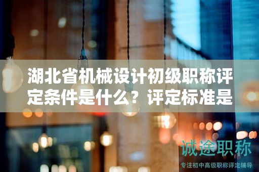 湖北省機(jī)械設(shè)計(jì)初級職稱評定條件是什么？評定標(biāo)準(zhǔn)是什么？