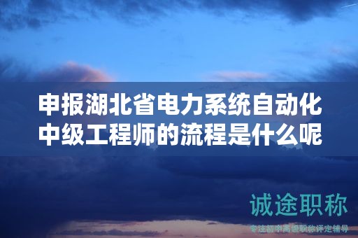 申報(bào)湖北省電力系統(tǒng)自動(dòng)化中級(jí)工程師的流程是什么呢？