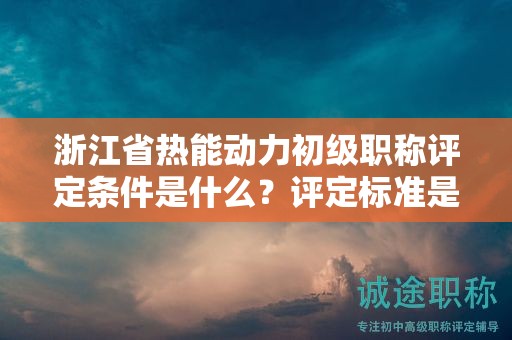 浙江省熱能動力初級職稱評定條件是什么？評定標準是什么？