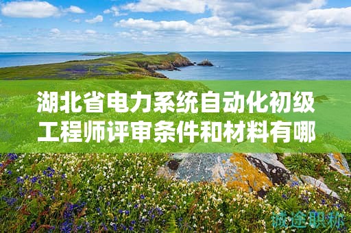 湖北省電力系統(tǒng)自動(dòng)化初級(jí)工程師評(píng)審條件和材料有哪些？