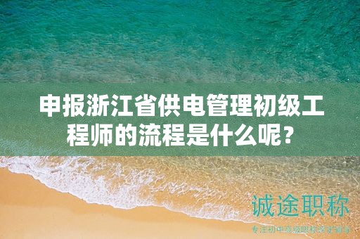 申報(bào)浙江省供電管理初級(jí)工程師的流程是什么呢？