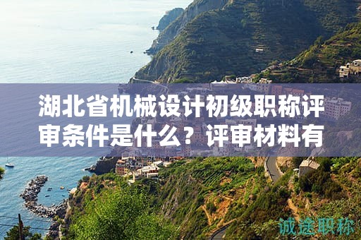 湖北省機械設計初級職稱評審條件是什么？評審材料有哪些？
