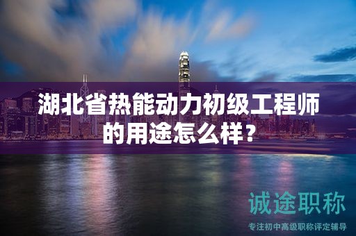 湖北省熱能動力初級工程師的用途怎么樣？