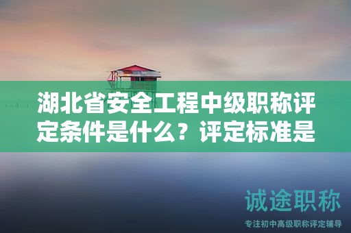 湖北省安全工程中級職稱評定條件是什么？評定標(biāo)準(zhǔn)是什么？