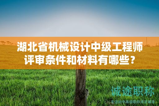 湖北省機(jī)械設(shè)計(jì)中級(jí)工程師評(píng)審條件和材料有哪些？