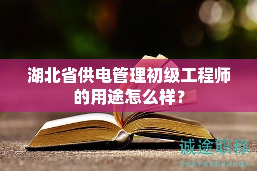 湖北省供電管理初級工程師的用途怎么樣？