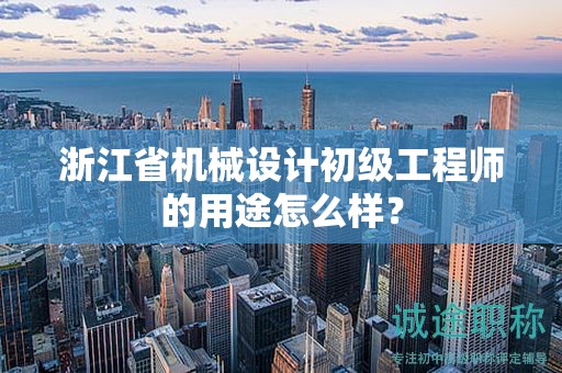 浙江省機(jī)械設(shè)計(jì)初級(jí)工程師的用途怎么樣？