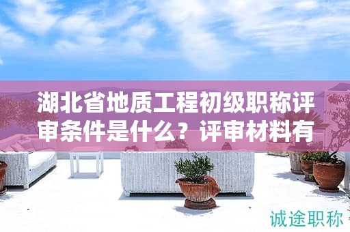 湖北省地質(zhì)工程初級(jí)職稱評(píng)審條件是什么？評(píng)審材料有哪些？