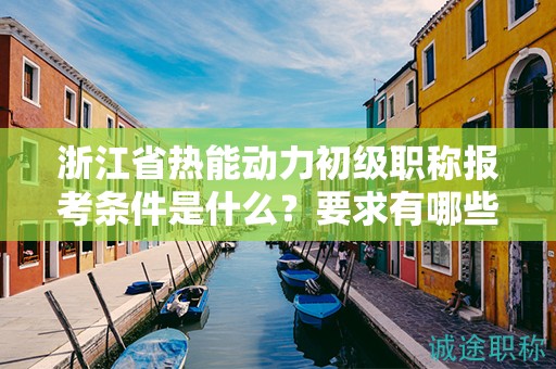 浙江省熱能動(dòng)力初級(jí)職稱報(bào)考條件是什么？要求有哪些？