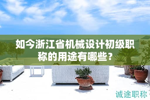 如今浙江省機械設計初級職稱的用途有哪些？