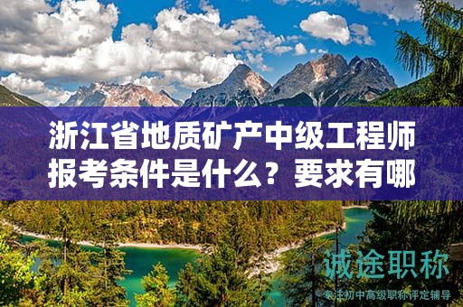 浙江省地質礦產中級工程師報考條件是什么？要求有哪些？