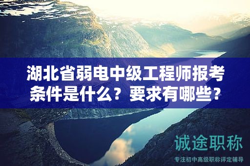 湖北省弱電中級工程師報考條件是什么？要求有哪些？